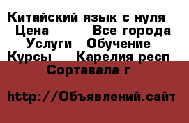 Китайский язык с нуля. › Цена ­ 750 - Все города Услуги » Обучение. Курсы   . Карелия респ.,Сортавала г.